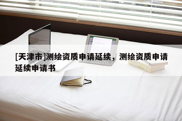 [天津市]测绘资质申请延续，测绘资质申请延续申请书