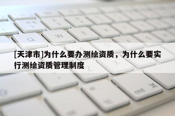 [天津市]为什么要办测绘资质，为什么要实行测绘资质管理制度