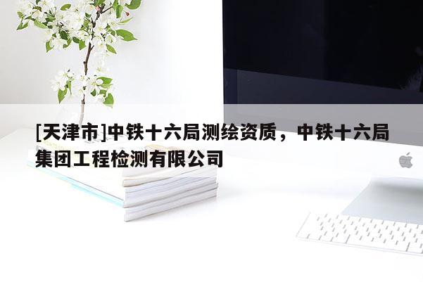 [天津市]中铁十六局测绘资质，中铁十六局集团工程检测有限公司