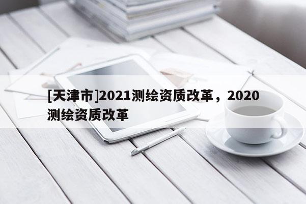 [天津市]2021测绘资质改革，2020测绘资质改革