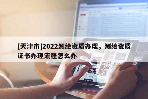[天津市]2022测绘资质办理，测绘资质证书办理流程怎么办