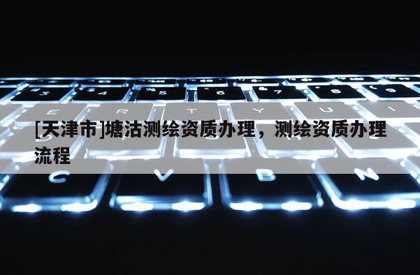 [天津市]塘沽测绘资质办理，测绘资质办理流程