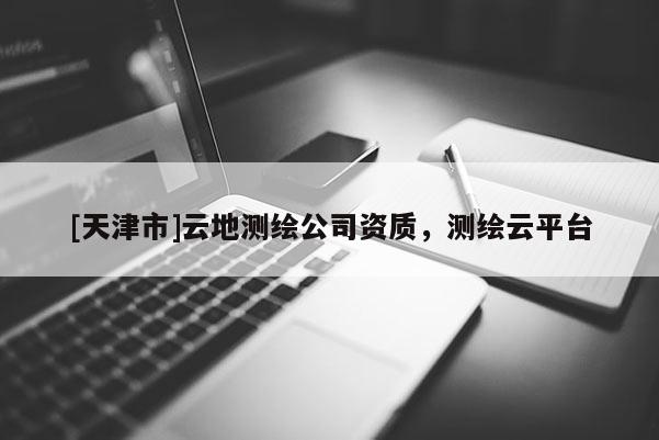 [天津市]云地测绘公司资质，测绘云平台
