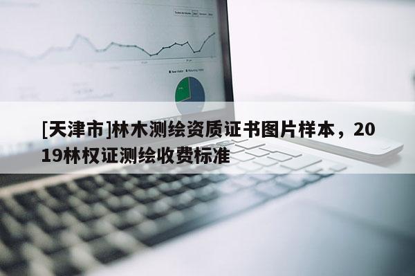 [天津市]林木测绘资质证书图片样本，2019林权证测绘收费标准