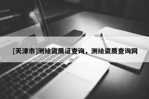 [天津市]测绘资质证查询，测绘资质查询网