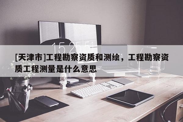 [天津市]工程勘察资质和测绘，工程勘察资质工程测量是什么意思