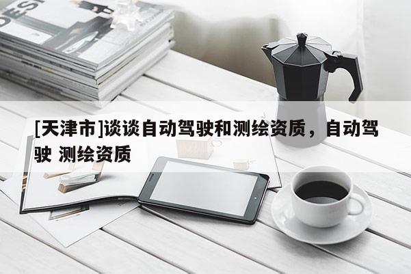 [天津市]谈谈自动驾驶和测绘资质，自动驾驶 测绘资质