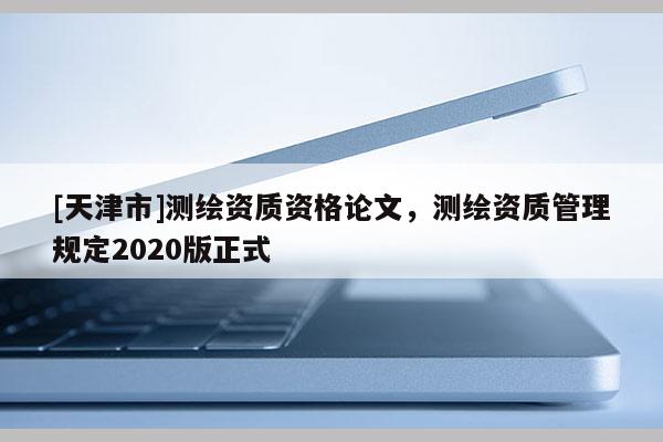 [天津市]测绘资质资格论文，测绘资质管理规定2020版正式