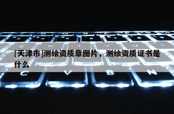 [天津市]测绘资质章图片，测绘资质证书是什么