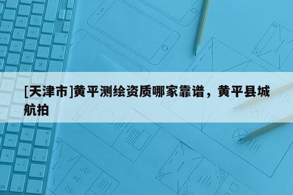 [天津市]黄平测绘资质哪家靠谱，黄平县城航拍