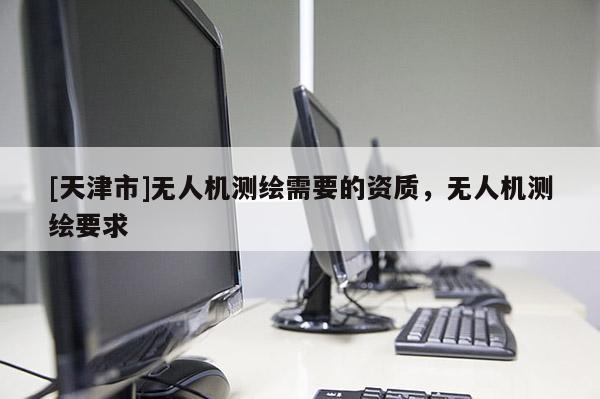 [天津市]无人机测绘需要的资质，无人机测绘要求