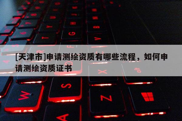 [天津市]申请测绘资质有哪些流程，如何申请测绘资质证书