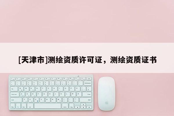 [天津市]测绘资质许可证，测绘资质证书