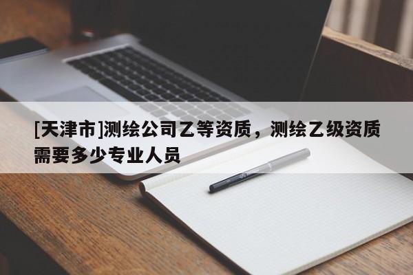 [天津市]测绘公司乙等资质，测绘乙级资质需要多少专业人员
