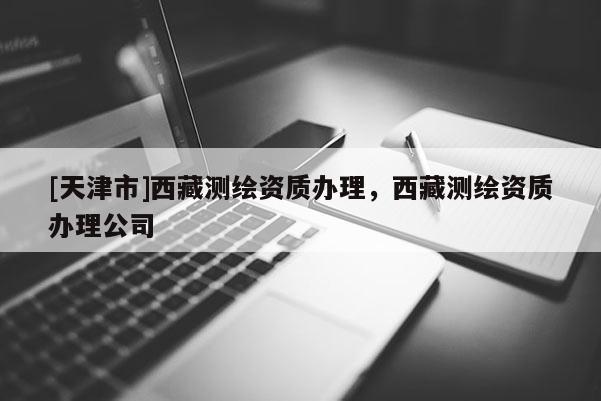 [天津市]西藏测绘资质办理，西藏测绘资质办理公司