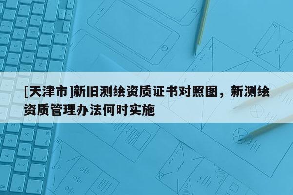 [天津市]新旧测绘资质证书对照图，新测绘资质管理办法何时实施