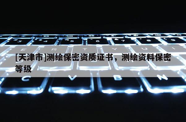 [天津市]测绘保密资质证书，测绘资料保密等级