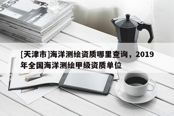 [天津市]海洋测绘资质哪里查询，2019年全国海洋测绘甲级资质单位