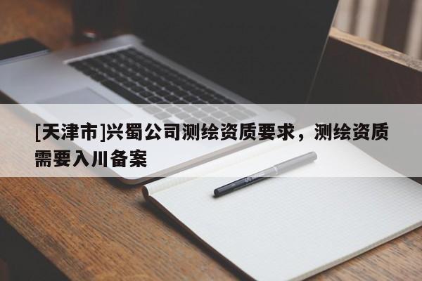[天津市]兴蜀公司测绘资质要求，测绘资质需要入川备案