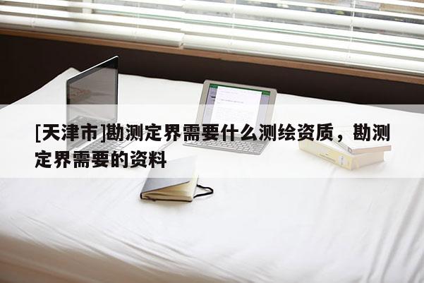 [天津市]勘测定界需要什么测绘资质，勘测定界需要的资料