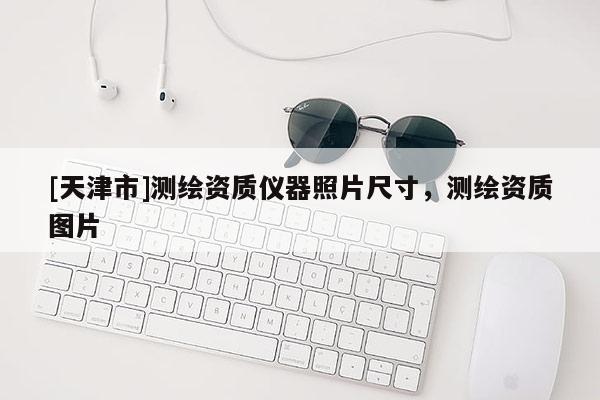 [天津市]测绘资质仪器照片尺寸，测绘资质图片
