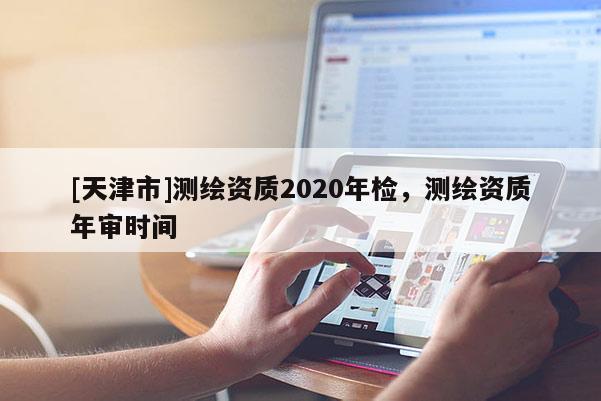[天津市]测绘资质2020年检，测绘资质年审时间