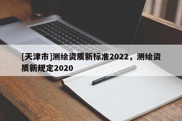 [天津市]测绘资质新标准2022，测绘资质新规定2020