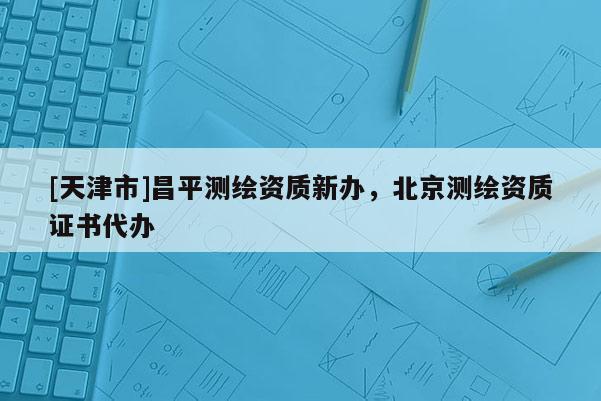 [天津市]昌平测绘资质新办，北京测绘资质证书代办