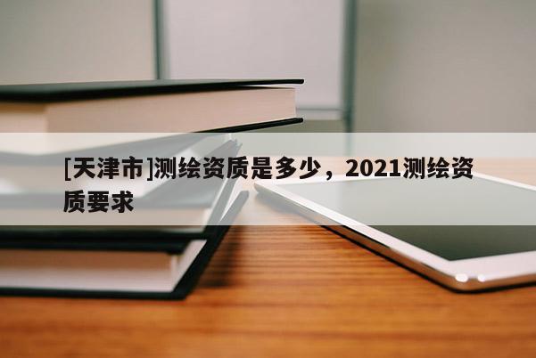 [天津市]测绘资质是多少，2021测绘资质要求