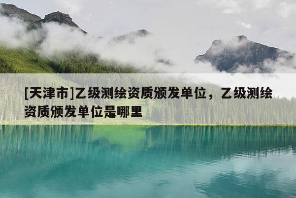 [天津市]乙级测绘资质颁发单位，乙级测绘资质颁发单位是哪里