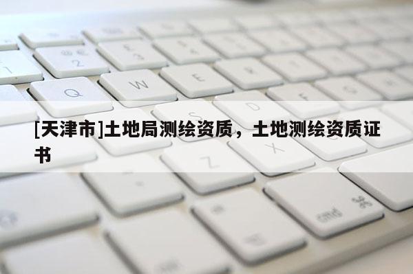 [天津市]土地局测绘资质，土地测绘资质证书