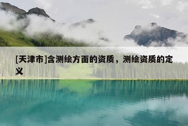 [天津市]含测绘方面的资质，测绘资质的定义