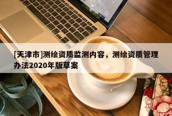 [天津市]测绘资质监测内容，测绘资质管理办法2020年版草案