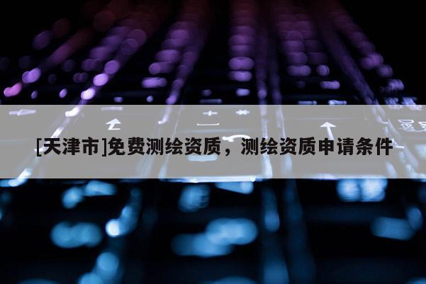 [天津市]免费测绘资质，测绘资质申请条件