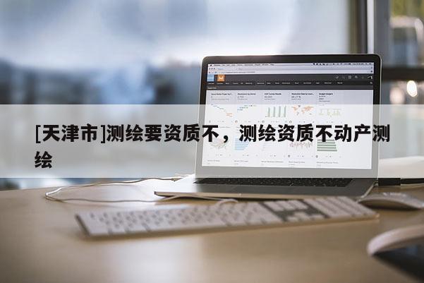 [天津市]测绘要资质不，测绘资质不动产测绘