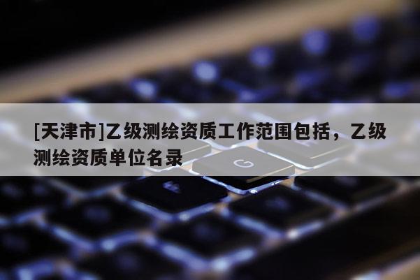 [天津市]乙级测绘资质工作范围包括，乙级测绘资质单位名录