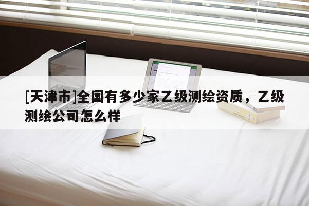 [天津市]全国有多少家乙级测绘资质，乙级测绘公司怎么样