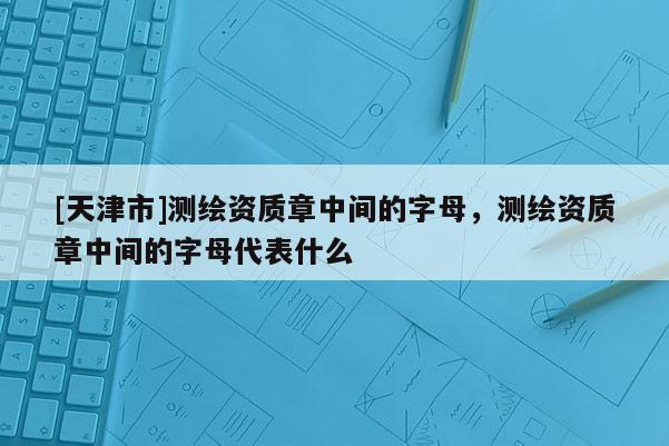 [天津市]测绘资质章中间的字母，测绘资质章中间的字母代表什么