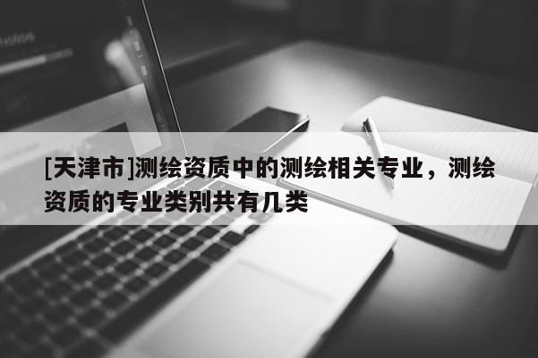 [天津市]测绘资质中的测绘相关专业，测绘资质的专业类别共有几类