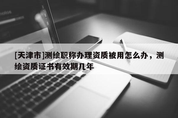 [天津市]测绘职称办理资质被用怎么办，测绘资质证书有效期几年