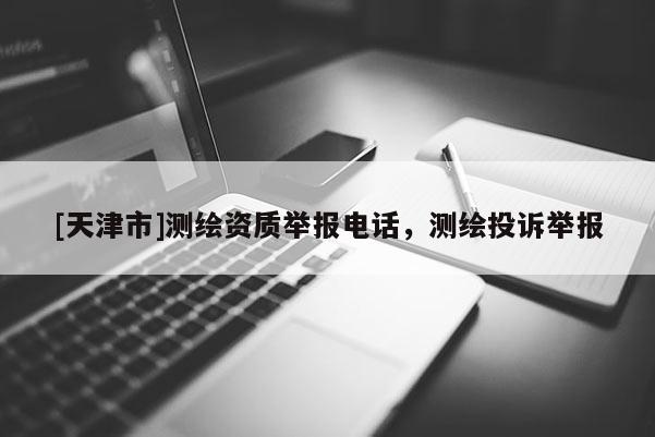 [天津市]测绘资质举报电话，测绘投诉举报