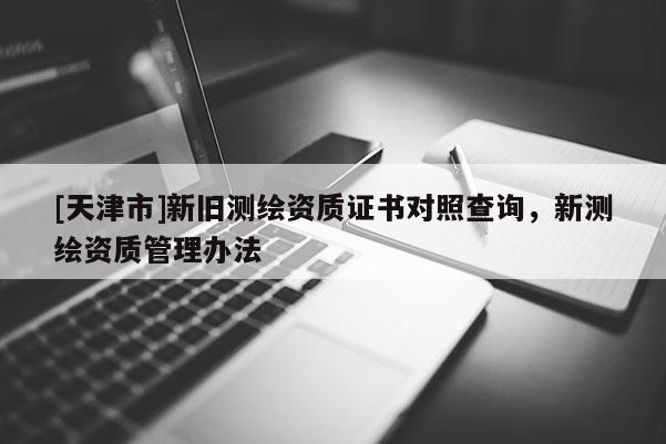 [天津市]新旧测绘资质证书对照查询，新测绘资质管理办法