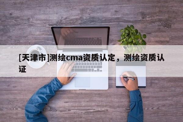 [天津市]测绘cma资质认定，测绘资质认证