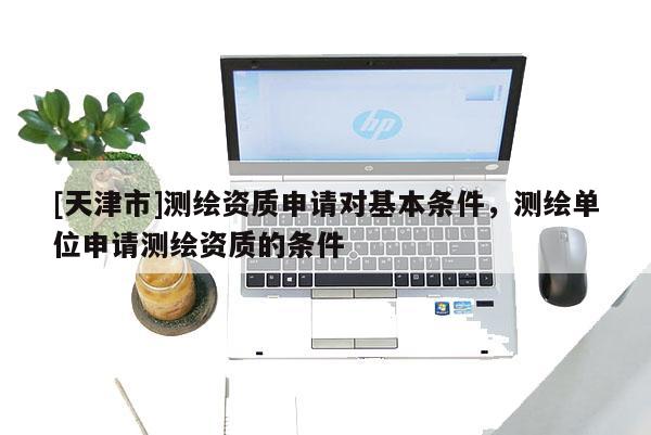 [天津市]测绘资质申请对基本条件，测绘单位申请测绘资质的条件