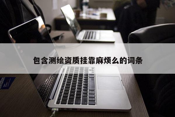 包含测绘资质挂靠麻烦么的词条