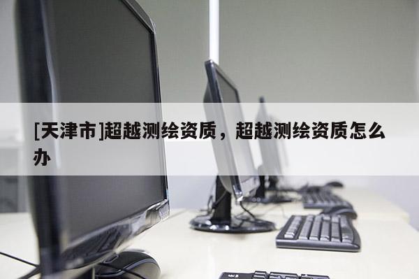 [天津市]超越测绘资质，超越测绘资质怎么办