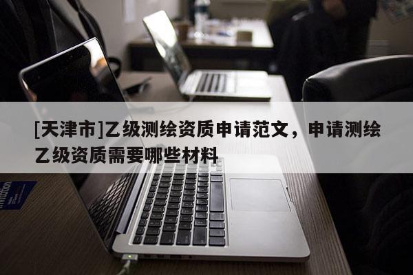 [天津市]乙级测绘资质申请范文，申请测绘乙级资质需要哪些材料
