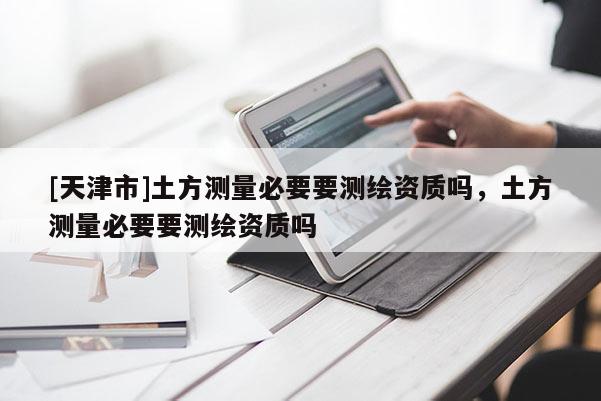 [天津市]土方测量必要要测绘资质吗，土方测量必要要测绘资质吗