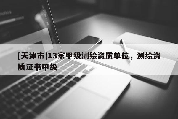 [天津市]13家甲级测绘资质单位，测绘资质证书甲级