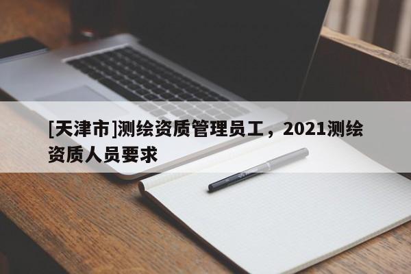 [天津市]测绘资质管理员工，2021测绘资质人员要求